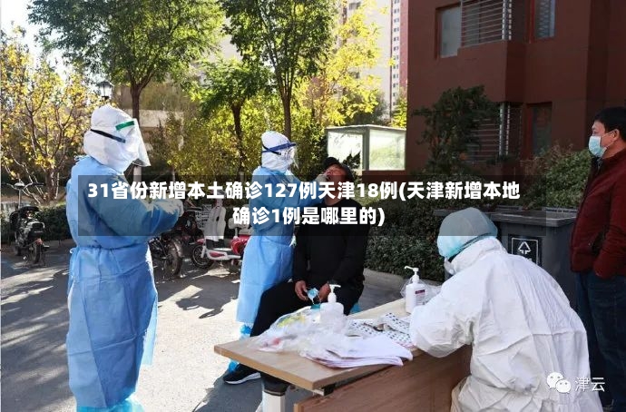 31省份新增本土确诊127例天津18例(天津新增本地确诊1例是哪里的)