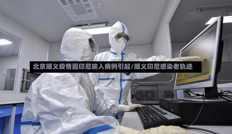 北京顺义疫情因印尼输入病例引起/顺义印尼感染者轨迹