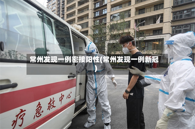 常州发现一例密接阳性(常州发现一例新冠)-第2张图片