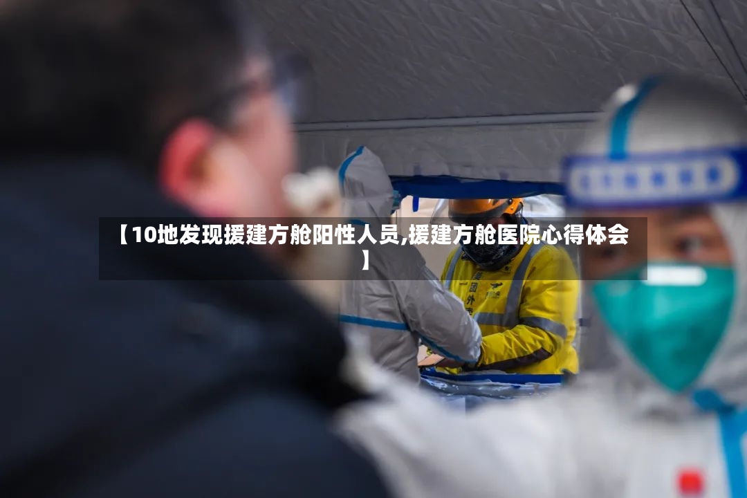【10地发现援建方舱阳性人员,援建方舱医院心得体会】