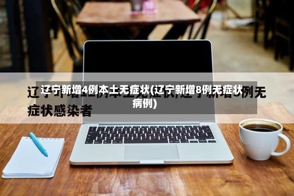 辽宁新增4例本土无症状(辽宁新增8例无症状病例)-第2张图片