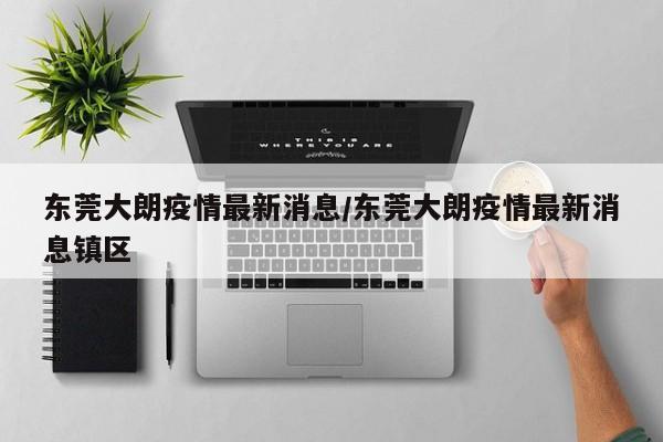 东莞大朗疫情最新消息/东莞大朗疫情最新消息镇区
