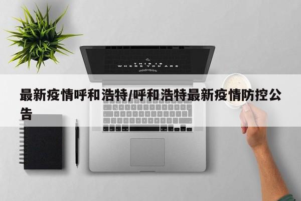 最新疫情呼和浩特/呼和浩特最新疫情防控公告