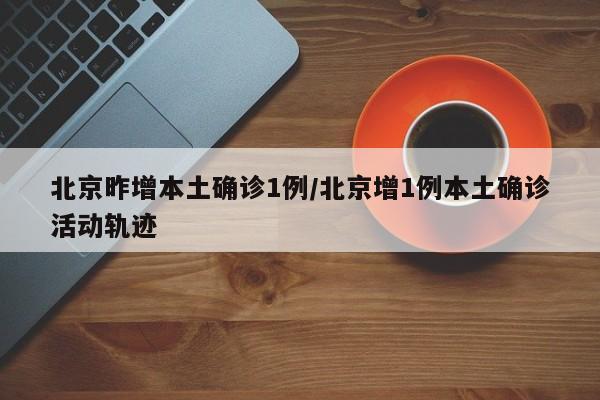 北京昨增本土确诊1例/北京增1例本土确诊活动轨迹