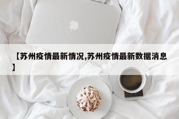 【苏州疫情最新情况,苏州疫情最新数据消息】