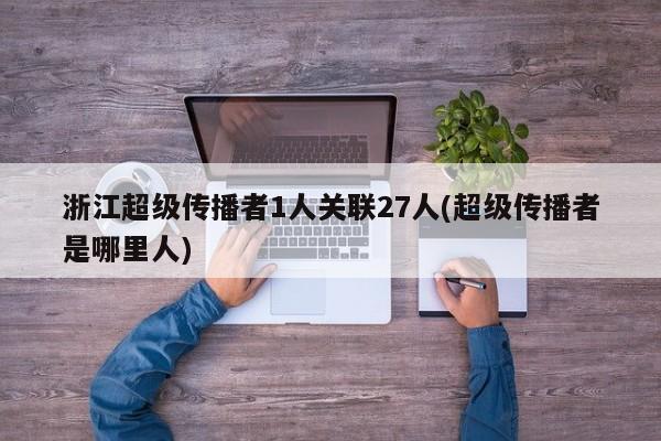 浙江超级传播者1人关联27人(超级传播者是哪里人)