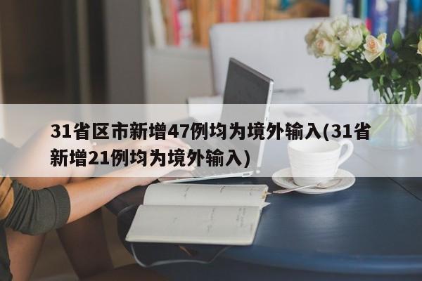 31省区市新增47例均为境外输入(31省新增21例均为境外输入)