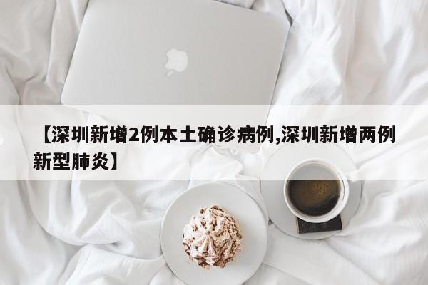 【深圳新增2例本土确诊病例,深圳新增两例新型肺炎】