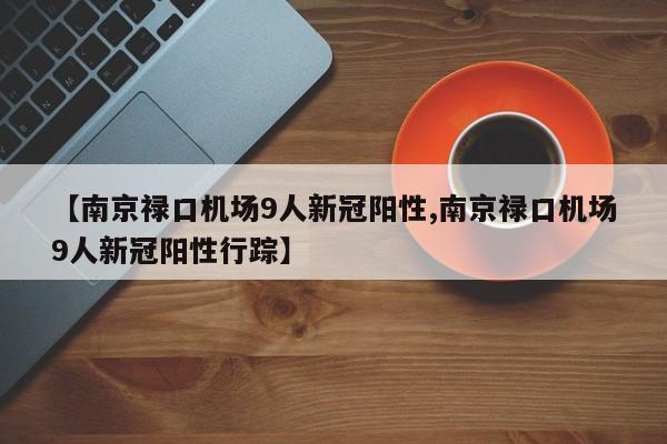 【南京禄口机场9人新冠阳性,南京禄口机场9人新冠阳性行踪】