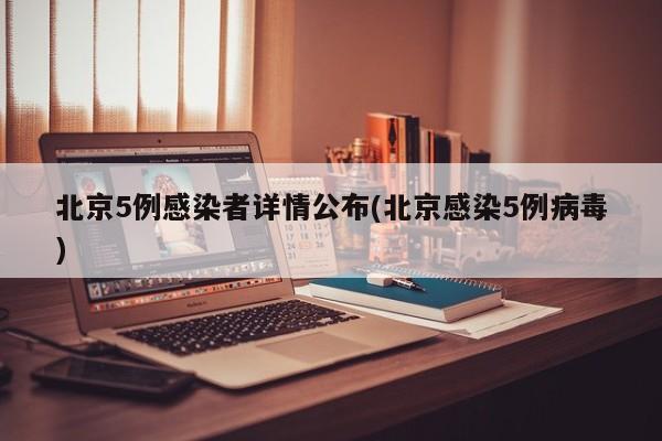 北京5例感染者详情公布(北京感染5例病毒)