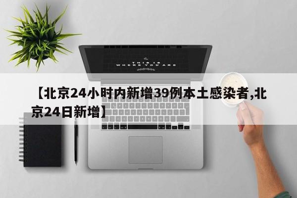 【北京24小时内新增39例本土感染者,北京24日新增】