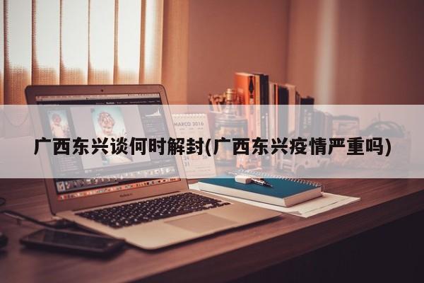 广西东兴谈何时解封(广西东兴疫情严重吗)