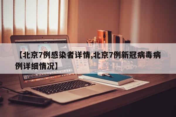 【北京7例感染者详情,北京7例新冠病毒病例详细情况】