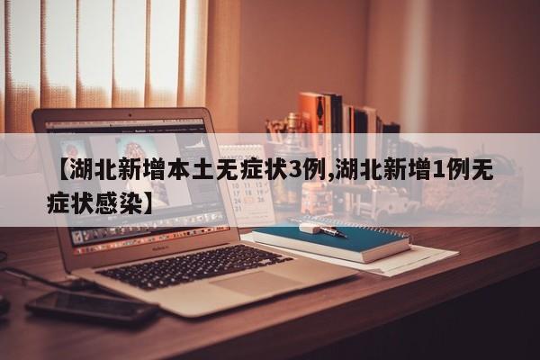 【湖北新增本土无症状3例,湖北新增1例无症状感染】