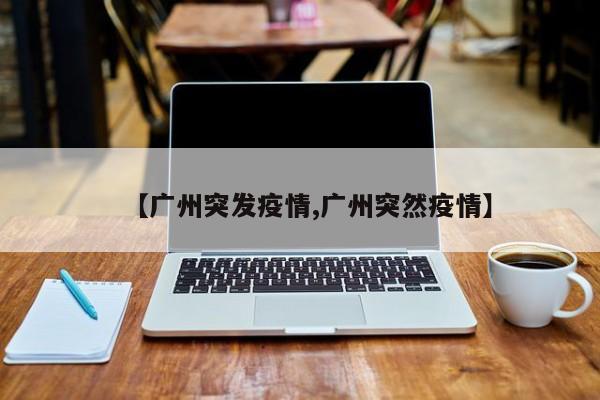 【广州突发疫情,广州突然疫情】