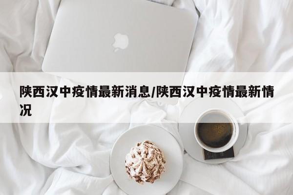 陕西汉中疫情最新消息/陕西汉中疫情最新情况