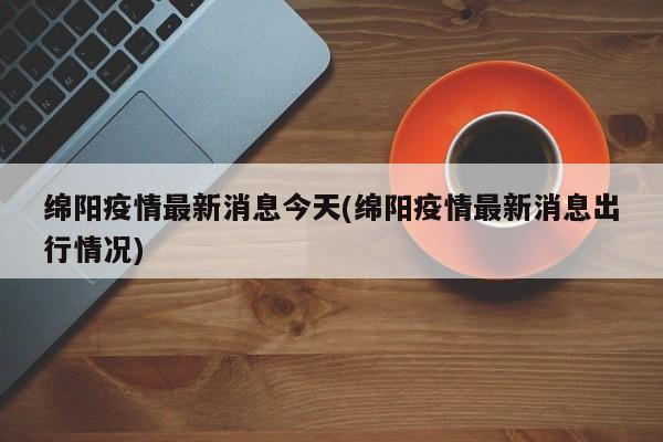 绵阳疫情最新消息今天(绵阳疫情最新消息出行情况)