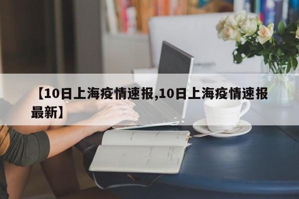 【10日上海疫情速报,10日上海疫情速报最新】