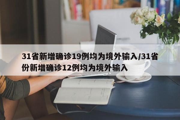 31省新增确诊19例均为境外输入/31省份新增确诊12例均为境外输入