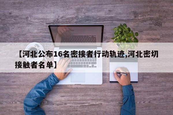 【河北公布16名密接者行动轨迹,河北密切接触者名单】