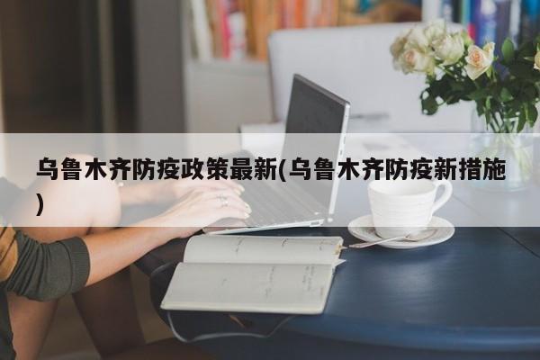 乌鲁木齐防疫政策最新(乌鲁木齐防疫新措施)