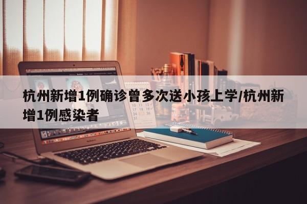 杭州新增1例确诊曾多次送小孩上学/杭州新增1例感染者