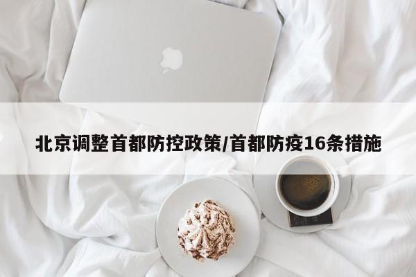 北京调整首都防控政策/首都防疫16条措施