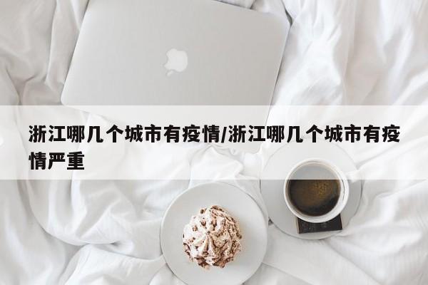 浙江哪几个城市有疫情/浙江哪几个城市有疫情严重