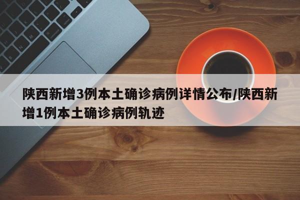 陕西新增3例本土确诊病例详情公布/陕西新增1例本土确诊病例轨迹
