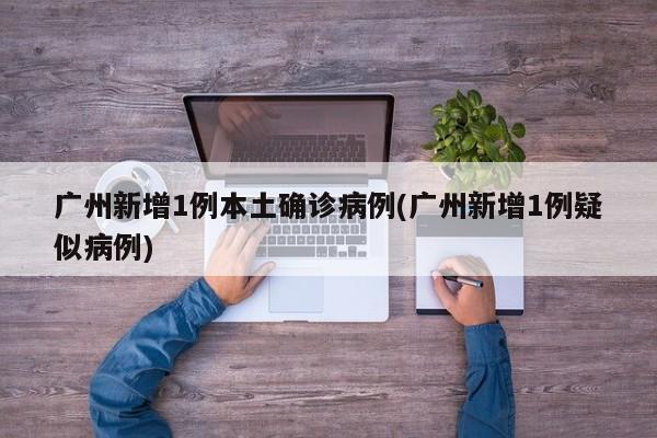 广州新增1例本土确诊病例(广州新增1例疑似病例)