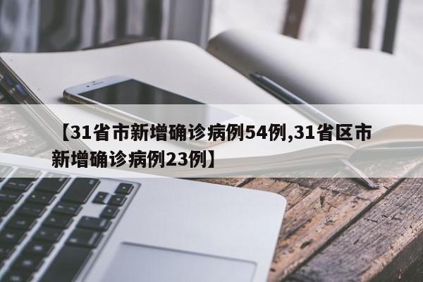 【31省市新增确诊病例54例,31省区市新增确诊病例23例】