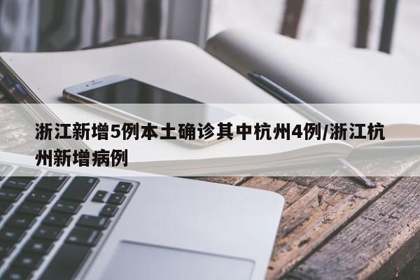 浙江新增5例本土确诊其中杭州4例/浙江杭州新增病例