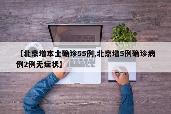 【北京增本土确诊55例,北京增5例确诊病例2例无症状】