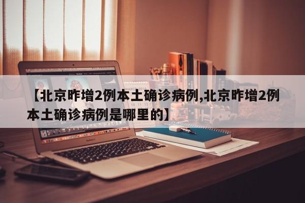 【北京昨增2例本土确诊病例,北京昨增2例本土确诊病例是哪里的】