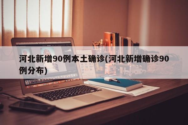 河北新增90例本土确诊(河北新增确诊90例分布)