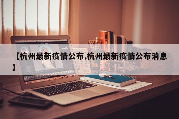 【杭州最新疫情公布,杭州最新疫情公布消息】