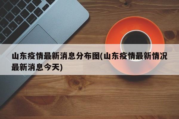 山东疫情最新消息分布图(山东疫情最新情况最新消息今天)