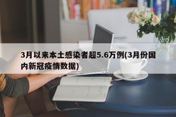 3月以来本土感染者超5.6万例(3月份国内新冠疫情数据)