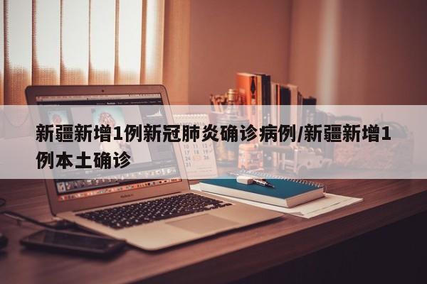 新疆新增1例新冠肺炎确诊病例/新疆新增1例本土确诊