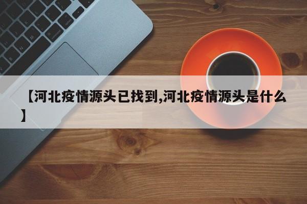 【河北疫情源头已找到,河北疫情源头是什么】