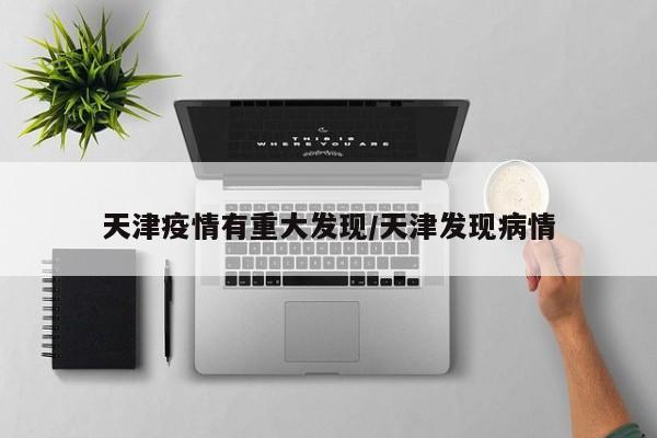 天津疫情有重大发现/天津发现病情