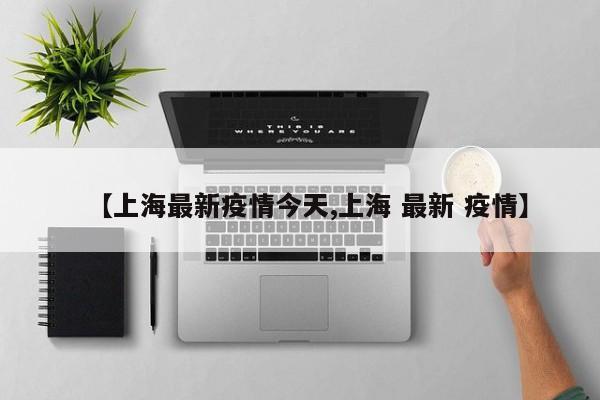 【上海最新疫情今天,上海 最新 疫情】