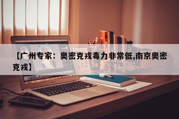 【广州专家:奥密克戎毒力非常低,南京奥密克戎】
