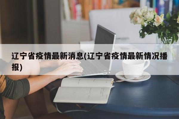 辽宁省疫情最新消息(辽宁省疫情最新情况播报)