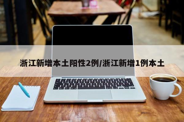 浙江新增本土阳性2例/浙江新增1例本土