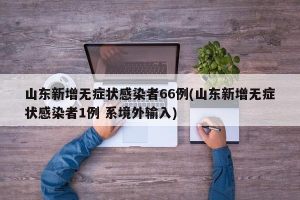 山东新增无症状感染者66例(山东新增无症状感染者1例 系境外输入)