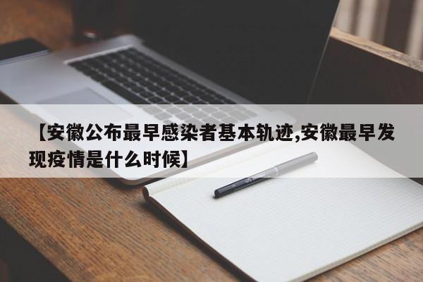 【安徽公布最早感染者基本轨迹,安徽最早发现疫情是什么时候】