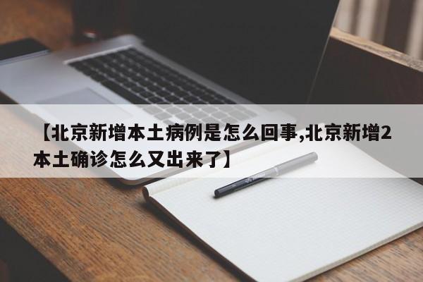 【北京新增本土病例是怎么回事,北京新增2本土确诊怎么又出来了】