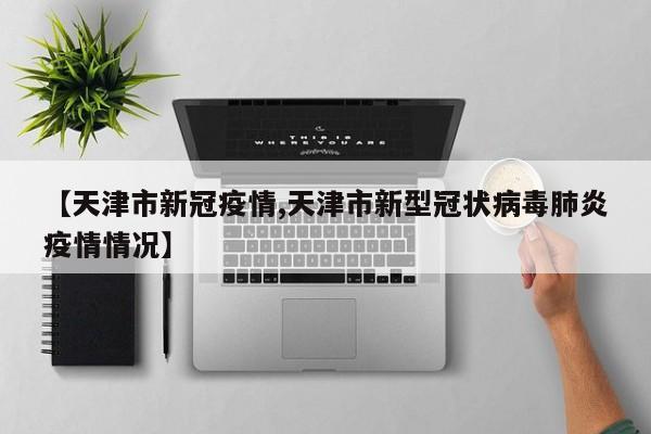 【天津市新冠疫情,天津市新型冠状病毒肺炎疫情情况】
