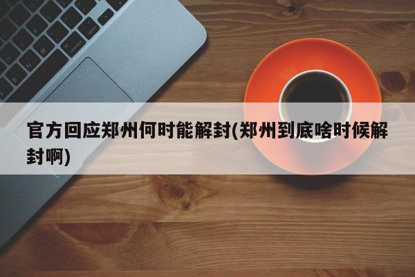 官方回应郑州何时能解封(郑州到底啥时候解封啊)